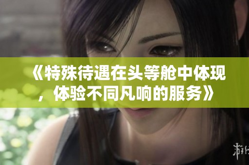 《特殊待遇在头等舱中体现，体验不同凡响的服务》